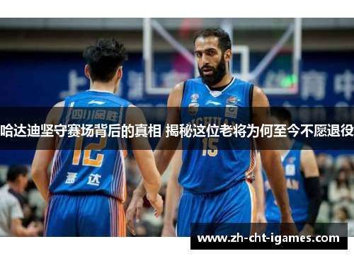 哈达迪坚守赛场背后的真相 揭秘这位老将为何至今不愿退役