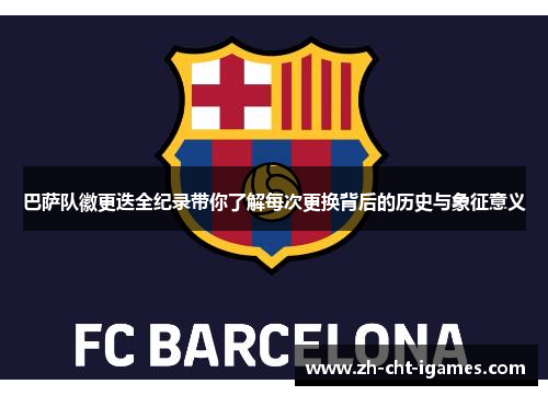 巴萨队徽更迭全纪录带你了解每次更换背后的历史与象征意义