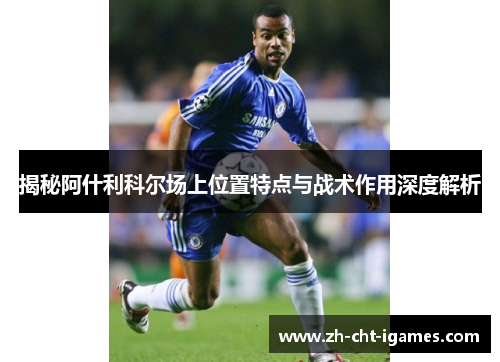 揭秘阿什利科尔场上位置特点与战术作用深度解析 揭秘阿什利科尔场上位置特点与战术作用深度解析
