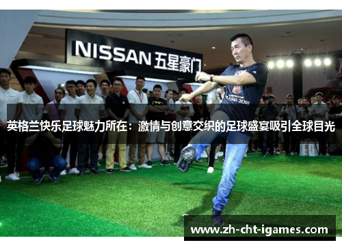 英格兰快乐足球魅力所在:激情与创意交织的足球盛宴吸引全球目光 英格兰快乐足球魅力所在:激情与创意交织的足球盛宴吸引全球目光