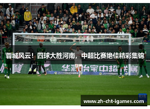 蓉城风云!四球大胜河南,中超比赛绝佳精彩集锦 蓉城风云!四球大胜河南,中超比赛绝佳精彩集锦