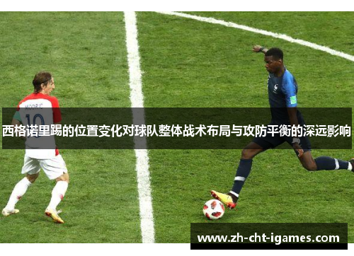 西格诺里踢的位置变化对球队整体战术布局与攻防平衡的深远影响 西格诺里踢的位置变化对球队整体战术布局与攻防平衡的深远影响