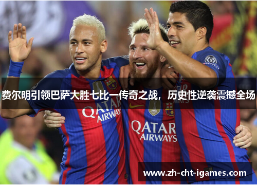 费尔明引领巴萨大胜七比一传奇之战,历史性逆袭震撼全场 费尔明引领巴萨大胜七比一传奇之战,历史性逆袭震撼全场