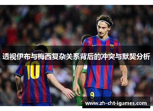 透视伊布与梅西复杂关系背后的冲突与默契分析