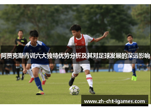 阿贾克斯青训六大独特优势分析及其对足球发展的深远影响