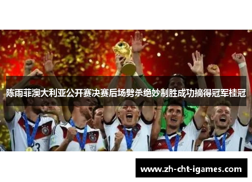 陈雨菲澳大利亚公开赛决赛后场劈杀绝妙制胜成功摘得冠军桂冠