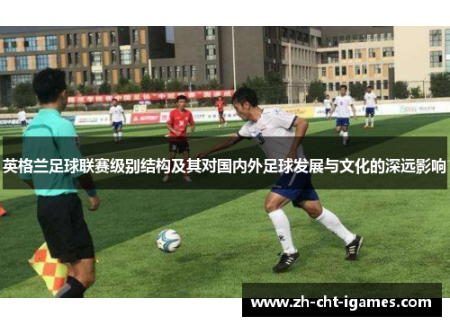 英格兰足球联赛级别结构及其对国内外足球发展与文化的深远影响