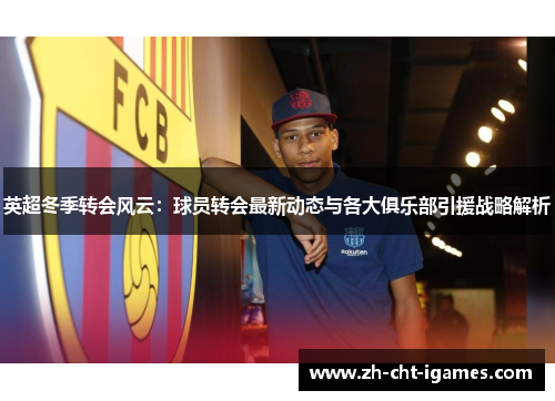 英超冬季转会风云:球员转会最新动态与各大俱乐部引援战略解析 英超冬季转会风云:球员转会最新动态与各大俱乐部引援战略解析