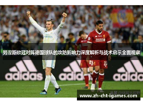 努涅斯欧冠对阵德国球队的攻防影响力深度解析与战术启示全面观察 努涅斯欧冠对阵德国球队的攻防影响力深度解析与战术启示全面观察