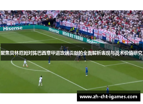 聚焦贝林厄姆对阵巴西意甲进攻端贡献的全面解析表现与战术价值研究 聚焦贝林厄姆对阵巴西意甲进攻端贡献的全面解析表现与战术价值研究