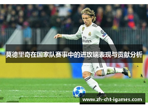 莫德里奇在国家队赛事中的进攻端表现与贡献分析 莫德里奇在国家队赛事中的进攻端表现与贡献分析