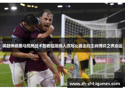英超保级黑马搅局战术前瞻临场换人改写比赛走向主帅博弈之夜命运 英超保级黑马搅局战术前瞻临场换人改写比赛走向主帅博弈之夜命运
