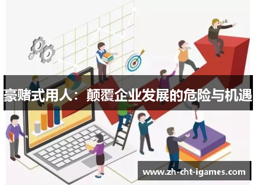 豪赌式用人:颠覆企业发展的危险与机遇 豪赌式用人:颠覆企业发展的危险与机遇