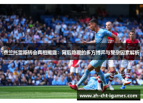 费兰托雷斯转会真相揭露:背后隐藏的多方博弈与复杂因素解析 费兰托雷斯转会真相揭露:背后隐藏的多方博弈与复杂因素解析