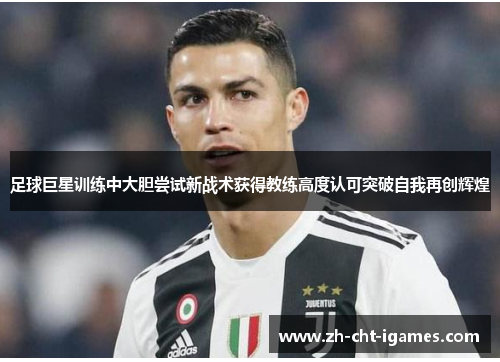 足球巨星训练中大胆尝试新战术获得教练高度认可突破自我再创辉煌 足球巨星训练中大胆尝试新战术获得教练高度认可突破自我再创辉煌