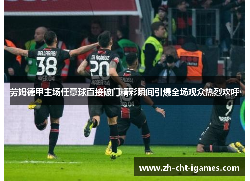 劳姆德甲主场任意球直接破门精彩瞬间引爆全场观众热烈欢呼 劳姆德甲主场任意球直接破门精彩瞬间引爆全场观众热烈欢呼