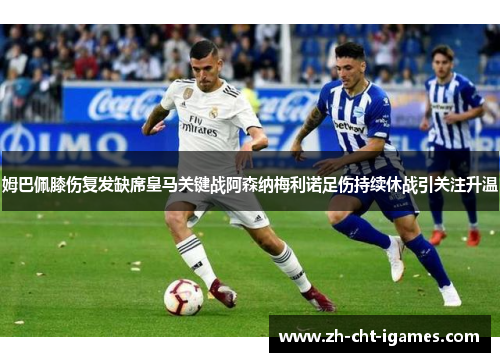 姆巴佩膝伤复发缺席皇马关键战阿森纳梅利诺足伤持续休战引关注升温 姆巴佩膝伤复发缺席皇马关键战阿森纳梅利诺足伤持续休战引关注升温