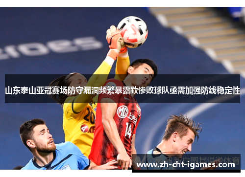 山东泰山亚冠赛场防守漏洞频繁暴露致惨败球队亟需加强防线稳定性 山东泰山亚冠赛场防守漏洞频繁暴露致惨败球队亟需加强防线稳定性