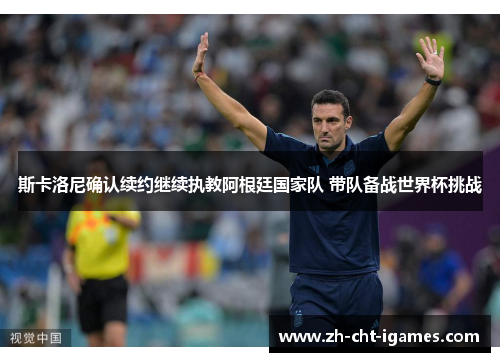 斯卡洛尼确认续约继续执教阿根廷国家队 带队备战世界杯挑战 斯卡洛尼确认续约继续执教阿根廷国家队 带队备战世界杯挑战