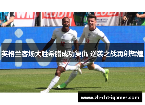 英格兰客场大胜希腊成功复仇 逆袭之战再创辉煌 英格兰客场大胜希腊成功复仇 逆袭之战再创辉煌