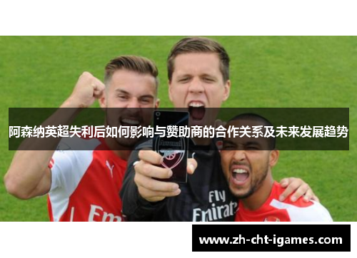 阿森纳英超失利后如何影响与赞助商的合作关系及未来发展趋势 阿森纳英超失利后如何影响与赞助商的合作关系及未来发展趋势