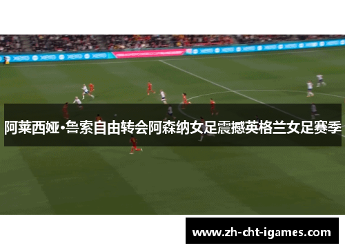 阿莱西娅·鲁索自由转会阿森纳女足震撼英格兰女足赛季 阿莱西娅·鲁索自由转会阿森纳女足震撼英格兰女足赛季