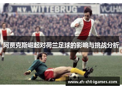 阿贾克斯崛起对荷兰足球的影响与挑战分析 阿贾克斯崛起对荷兰足球的影响与挑战分析