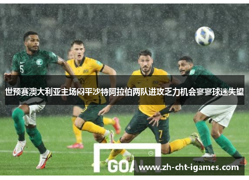 世预赛澳大利亚主场闷平沙特阿拉伯两队进攻乏力机会寥寥球迷失望
