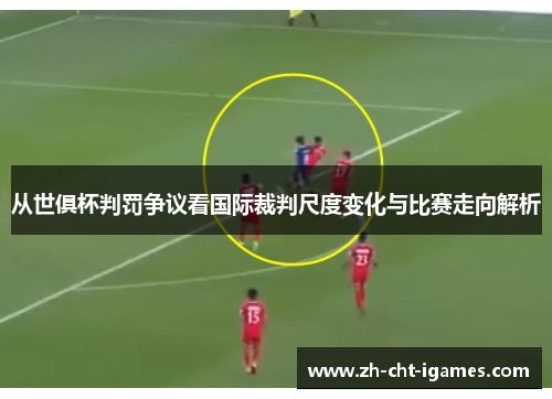 从世俱杯判罚争议看国际裁判尺度变化与比赛走向解析