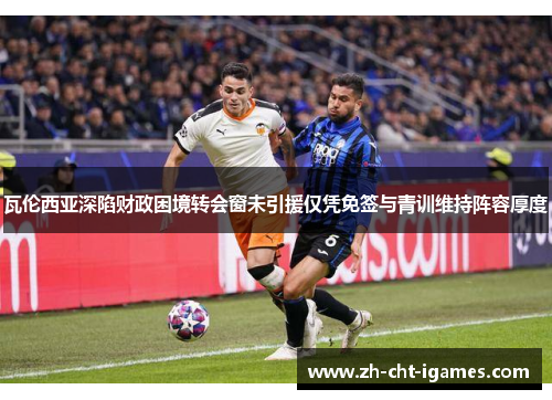 瓦伦西亚深陷财政困境转会窗未引援仅凭免签与青训维持阵容厚度 瓦伦西亚深陷财政困境转会窗未引援仅凭免签与青训维持阵容厚度