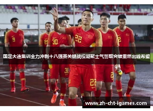 国足大连集训全力冲刺十八强赛关键战役凝聚士气誓取突破重燃出线希望