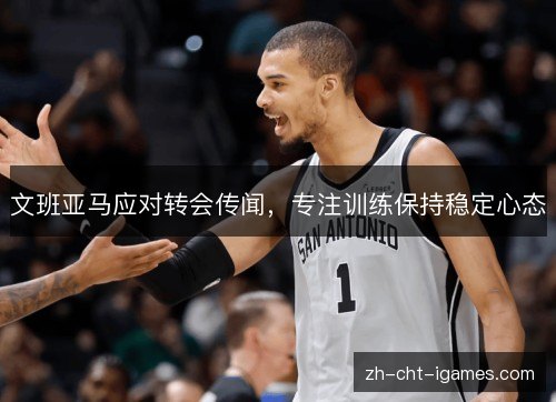 文班亚马应对转会传闻，专注训练保持稳定心态